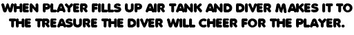 WHEN PLAYER FILLS UP AIR TANK AND DIVER MAKES IT TO THE TREASURE THE DIVER WILL CHEER FOR THE PLAYER.